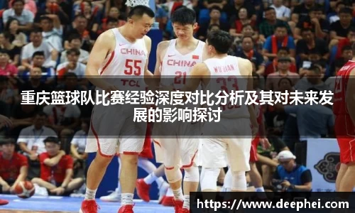 J9重庆篮球队比赛经验深度对比分析及其对未来发展的影响探讨